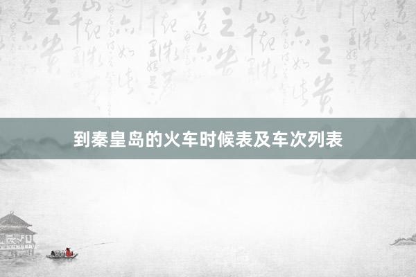 到秦皇岛的火车时候表及车次列表