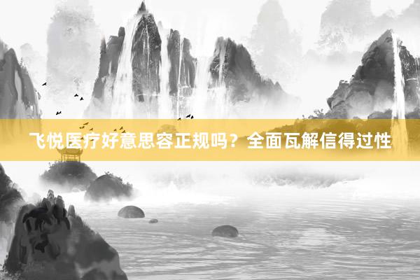 飞悦医疗好意思容正规吗？全面瓦解信得过性